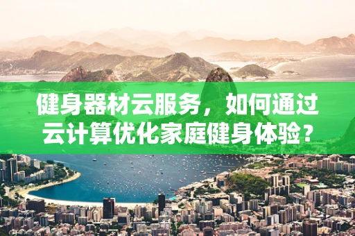 健身器材云服务，如何通过云计算优化家庭健身体验？
