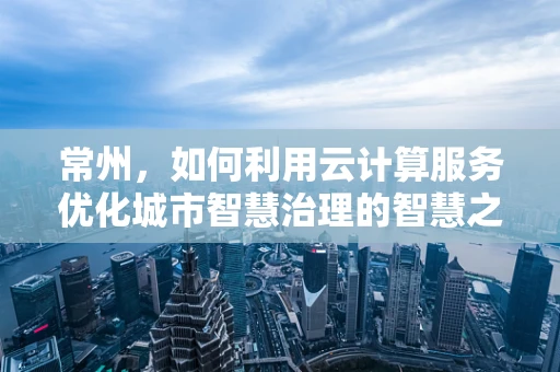 常州，如何利用云计算服务优化城市智慧治理的智慧之问？
