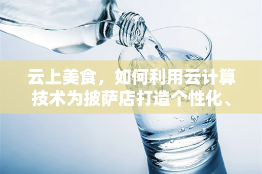 云上美食，如何利用云计算技术为披萨店打造个性化、高效的订餐体验？