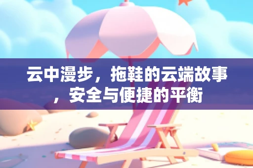 云中漫步，拖鞋的云端故事，安全与便捷的平衡