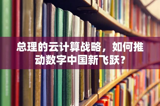 总理的云计算战略，如何推动数字中国新飞跃？