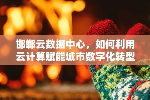 邯郸云数据中心，如何利用云计算赋能城市数字化转型？