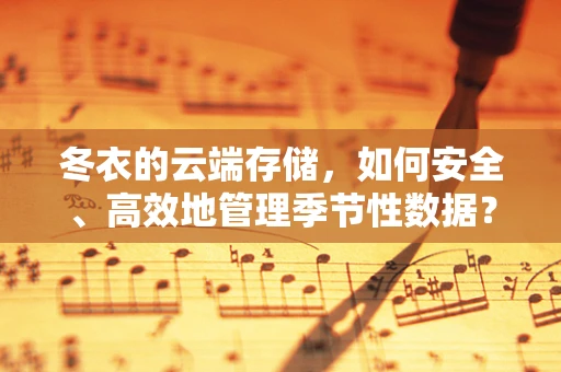 冬衣的云端存储，如何安全、高效地管理季节性数据？