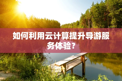 如何利用云计算提升导游服务体验？