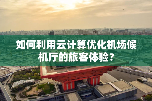 如何利用云计算优化机场候机厅的旅客体验？