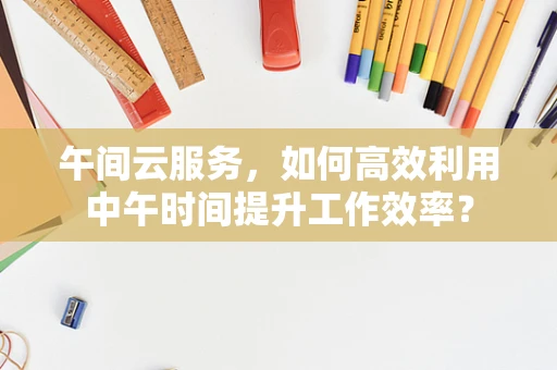 午间云服务，如何高效利用中午时间提升工作效率？
