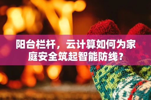 阳台栏杆，云计算如何为家庭安全筑起智能防线？
