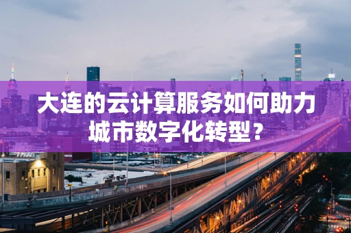 大连的云计算服务如何助力城市数字化转型？