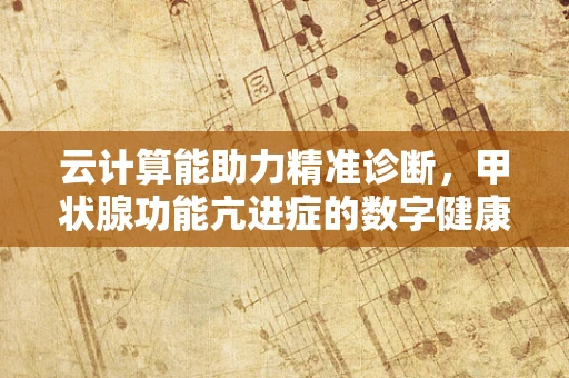 云计算能助力精准诊断，甲状腺功能亢进症的数字健康解决方案？