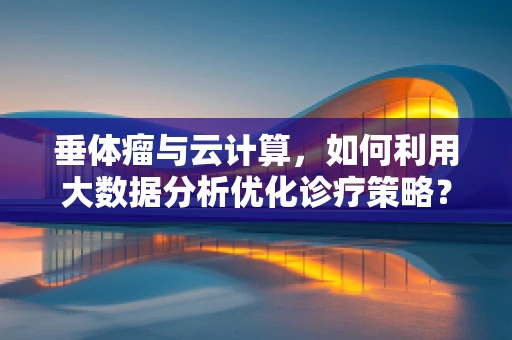 垂体瘤与云计算，如何利用大数据分析优化诊疗策略？