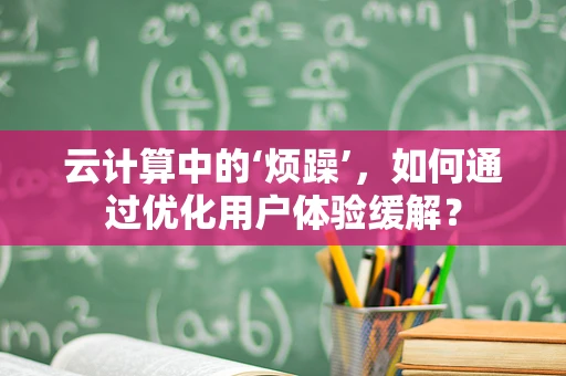 云计算中的‘烦躁’，如何通过优化用户体验缓解？