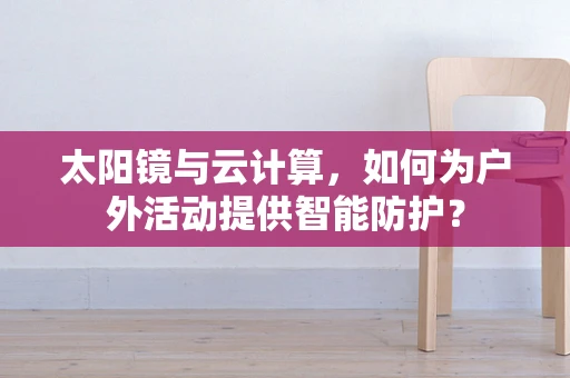 太阳镜与云计算，如何为户外活动提供智能防护？
