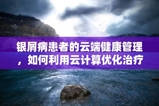 银屑病患者的云端健康管理，如何利用云计算优化治疗路径？