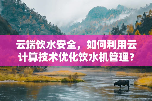 云端饮水安全，如何利用云计算技术优化饮水机管理？