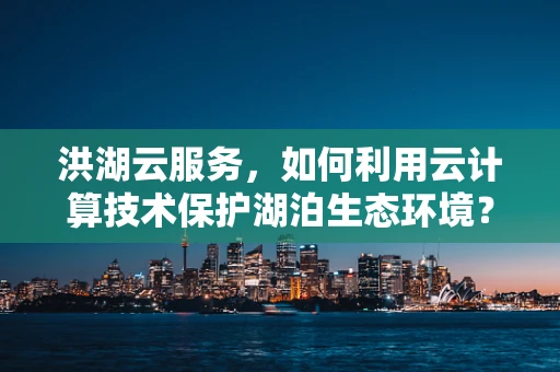 洪湖云服务，如何利用云计算技术保护湖泊生态环境？