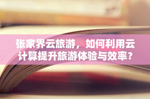 张家界云旅游，如何利用云计算提升旅游体验与效率？
