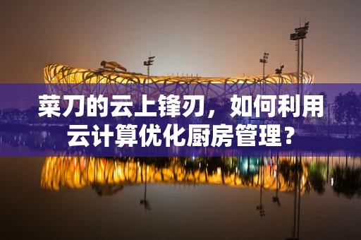 菜刀的云上锋刃，如何利用云计算优化厨房管理？
