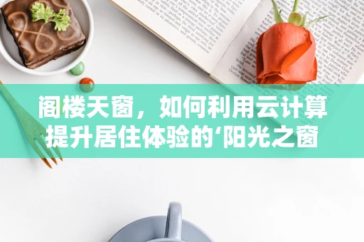 阁楼天窗，如何利用云计算提升居住体验的‘阳光之窗’？