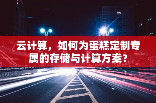 云计算，如何为蛋糕定制专属的存储与计算方案？