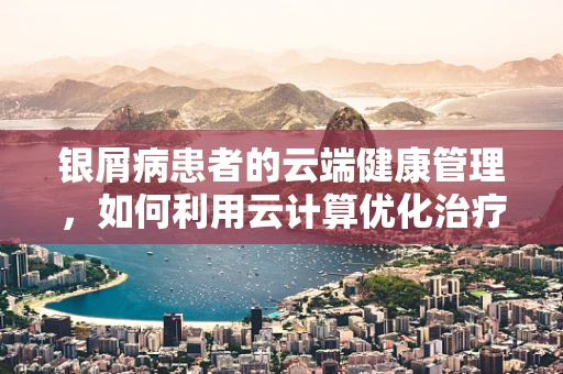银屑病患者的云端健康管理，如何利用云计算优化治疗路径？
