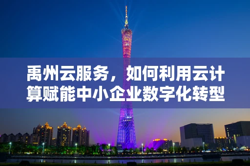 禹州云服务，如何利用云计算赋能中小企业数字化转型？