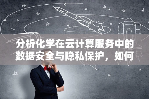 分析化学在云计算服务中的数据安全与隐私保护，如何构建安全的数据分析环境？