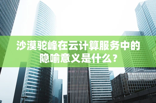沙漠驼峰在云计算服务中的隐喻意义是什么？