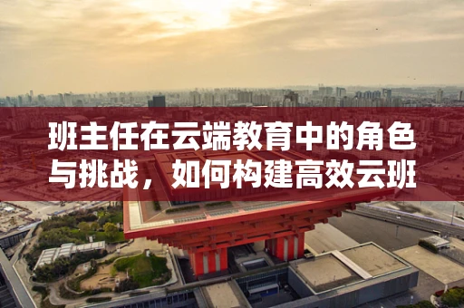 班主任在云端教育中的角色与挑战，如何构建高效云班？