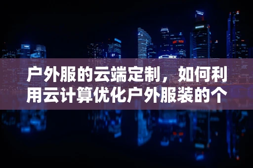 户外服的云端定制，如何利用云计算优化户外服装的个性化设计与生产？
