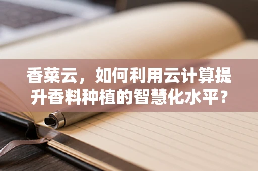 香菜云，如何利用云计算提升香料种植的智慧化水平？