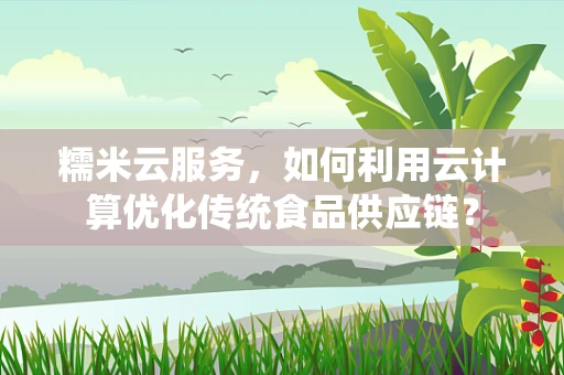 糯米云服务，如何利用云计算优化传统食品供应链？