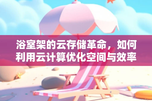 浴室架的云存储革命，如何利用云计算优化空间与效率？