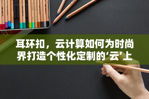耳环扣，云计算如何为时尚界打造个性化定制的‘云’上魅力？