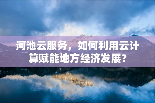 河池云服务，如何利用云计算赋能地方经济发展？