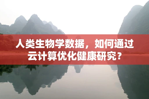 人类生物学数据，如何通过云计算优化健康研究？