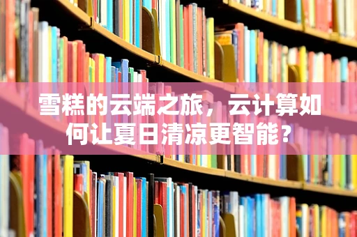雪糕的云端之旅，云计算如何让夏日清凉更智能？
