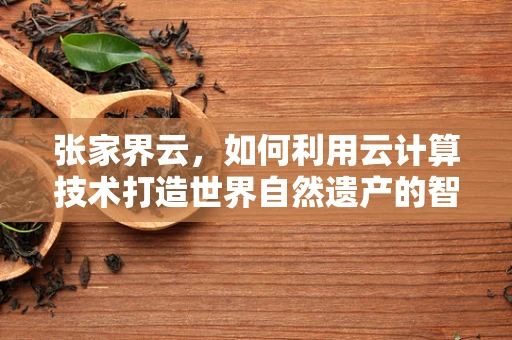 张家界云，如何利用云计算技术打造世界自然遗产的智慧旅游新体验？