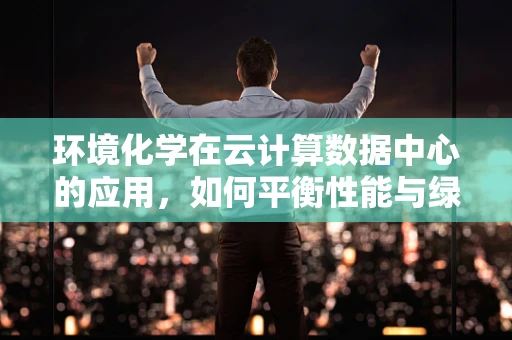 环境化学在云计算数据中心的应用，如何平衡性能与绿色？
