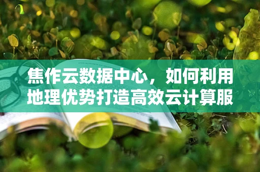焦作云数据中心，如何利用地理优势打造高效云计算服务？