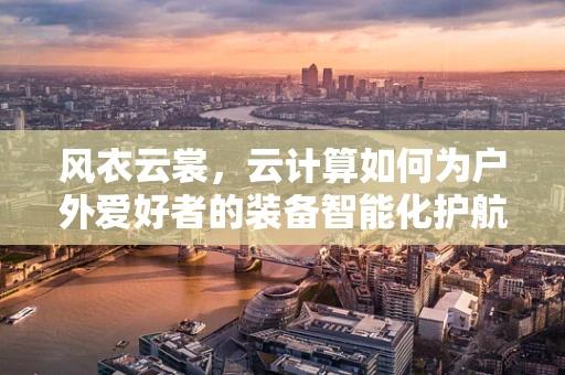 风衣云裳，云计算如何为户外爱好者的装备智能化护航？