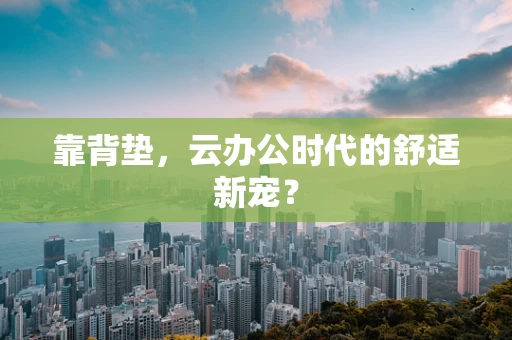 靠背垫，云办公时代的舒适新宠？