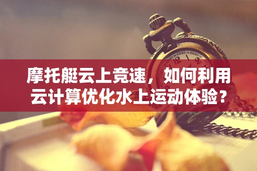 摩托艇云上竞速，如何利用云计算优化水上运动体验？