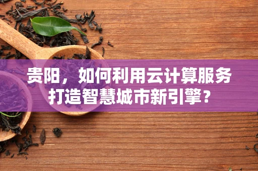 贵阳，如何利用云计算服务打造智慧城市新引擎？