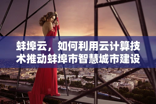 蚌埠云，如何利用云计算技术推动蚌埠市智慧城市建设？