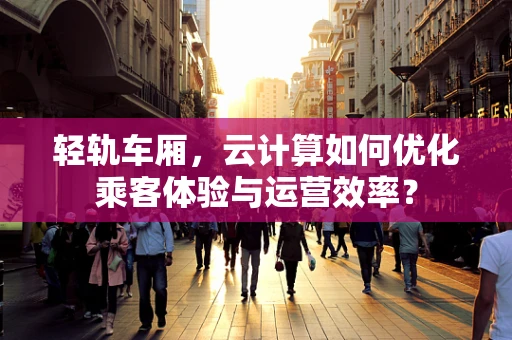 轻轨车厢，云计算如何优化乘客体验与运营效率？