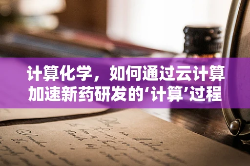 计算化学，如何通过云计算加速新药研发的‘计算’过程？