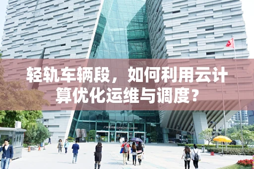 轻轨车辆段，如何利用云计算优化运维与调度？