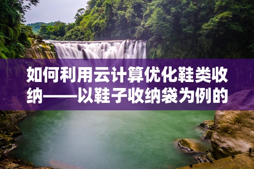 如何利用云计算优化鞋类收纳——以鞋子收纳袋为例的智慧存储方案？