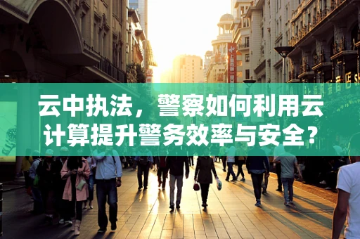 云中执法，警察如何利用云计算提升警务效率与安全？