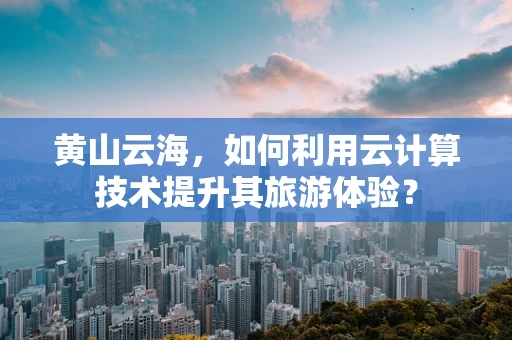 黄山云海，如何利用云计算技术提升其旅游体验？